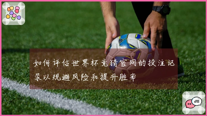 如何评估世界杯竞猜官网的投注记录以规避风险和提升胜率
