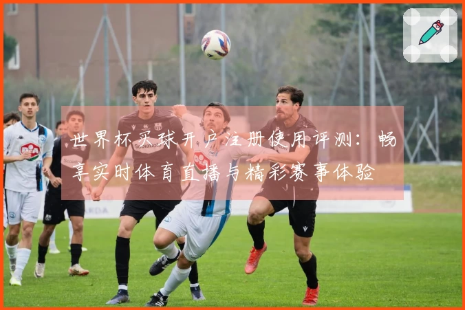 世界杯买球开户注册使用评测：畅享实时体育直播与精彩赛事体验