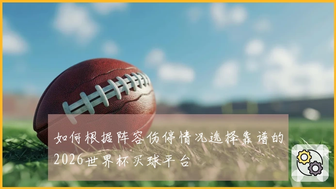 如何根据阵容伤停情况选择靠谱的2026世界杯买球平台
