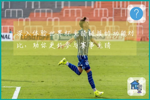 深入体验世界杯竞猜链接的功能对比，助你更好参与赛事竞猜