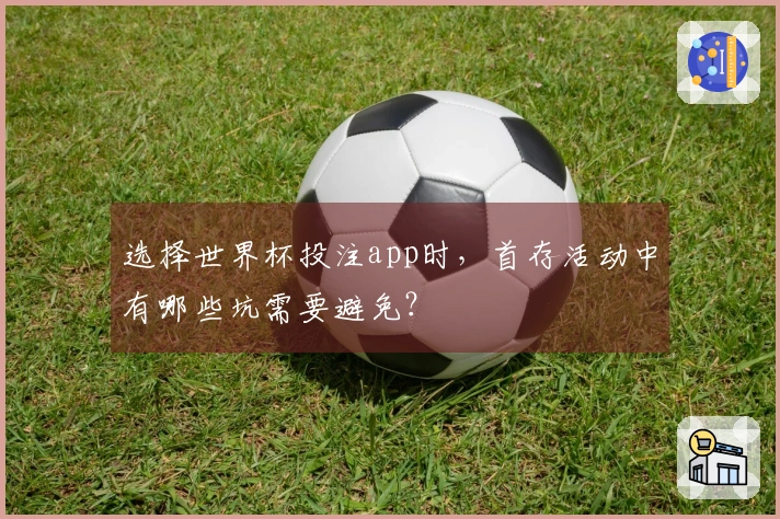选择世界杯投注app时,首存活动中有哪些坑需要避免?