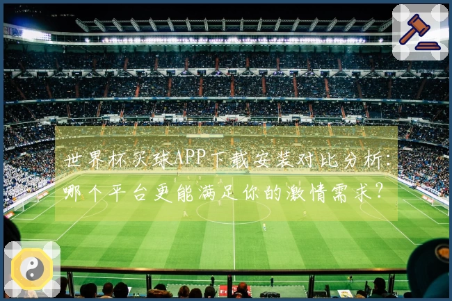 世界杯买球APP下载安装对比分析：哪个平台更能满足你的激情需求？