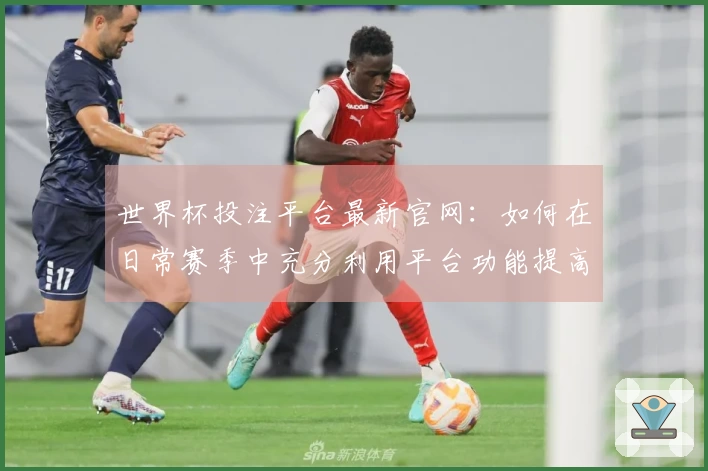 世界杯投注平台最新官网:如何在日常赛季中充分利用平台功能提高观赛体验