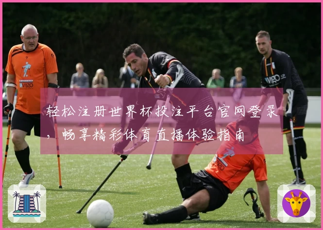 轻松注册世界杯投注平台官网登录，畅享精彩体育直播体验指南