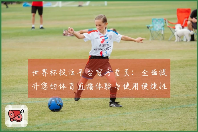 世界杯投注平台官方首页：全面提升您的体育直播体验与使用便捷性