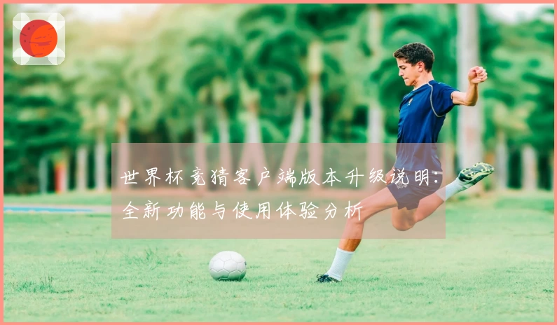 世界杯竞猜客户端版本升级说明：全新功能与使用体验分析