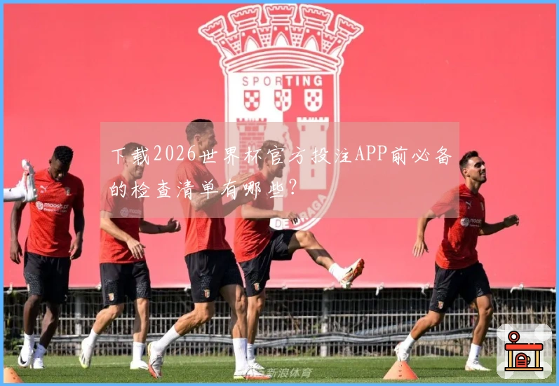下载2026世界杯官方投注APP前必备的检查清单有哪些？