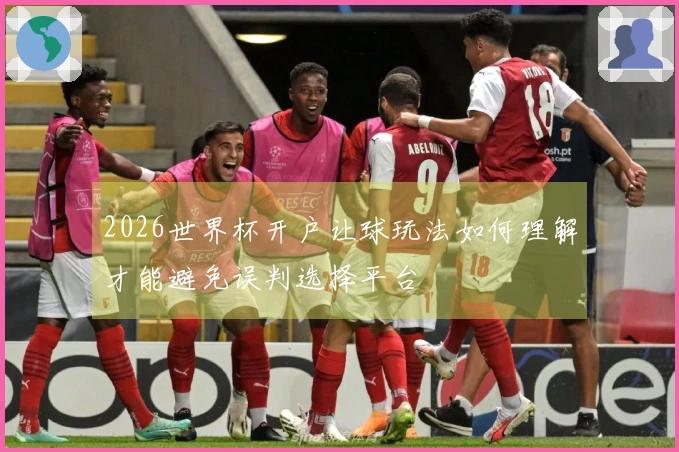 2026世界杯开户让球玩法如何理解才能避免误判选择平台