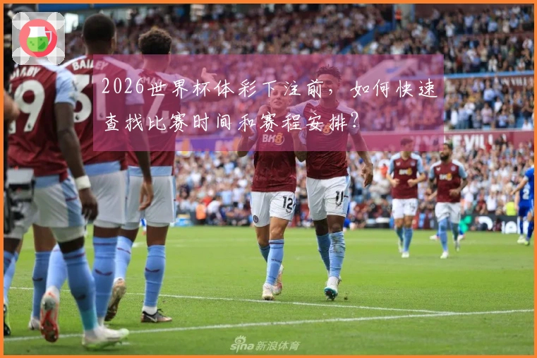 2026世界杯体彩下注前,如何快速查找比赛时间和赛程安排?
