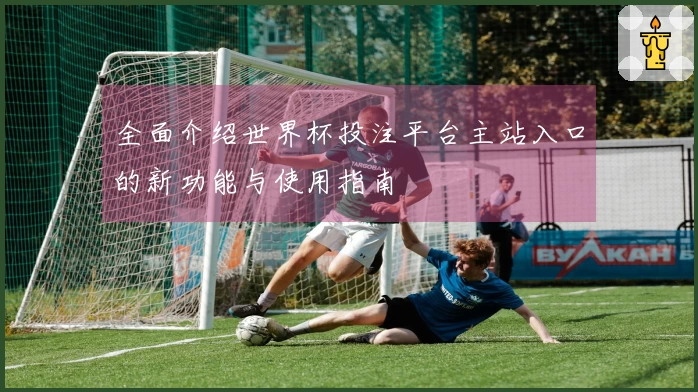 全面介绍世界杯投注平台主站入口的新功能与使用指南