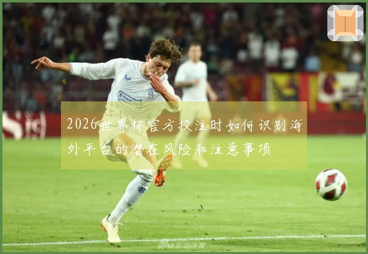 2026世界杯官方投注时如何识别海外平台的潜在风险和注意事项