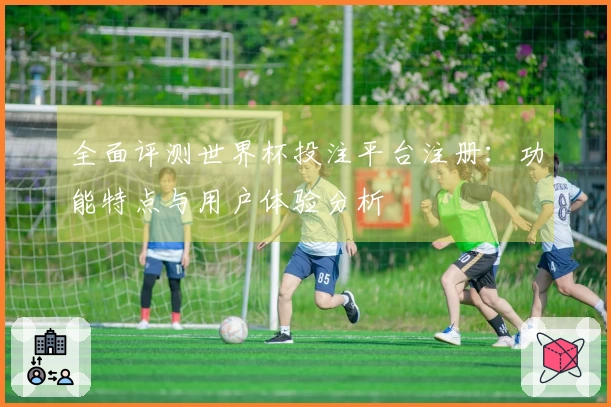 全面评测世界杯投注平台注册：功能特点与用户体验分析