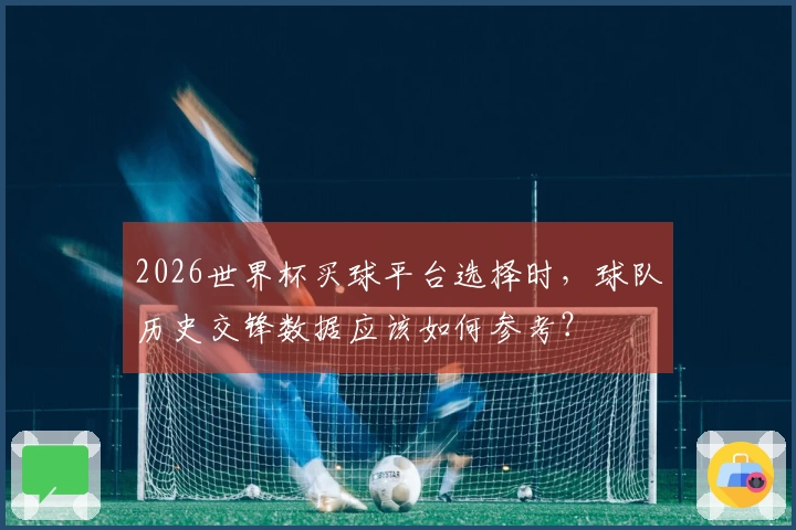 2026世界杯买球平台选择时，球队历史交锋数据应该如何参考？