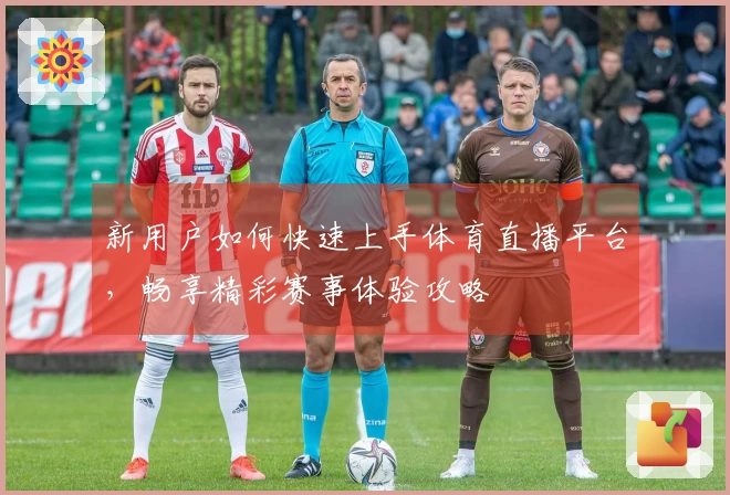 新用户如何快速上手体育直播平台，畅享精彩赛事体验攻略