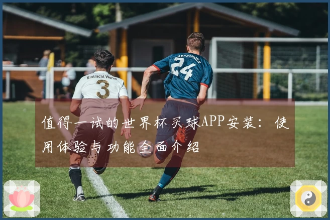 值得一试的世界杯买球APP安装：使用体验与功能全面介绍
