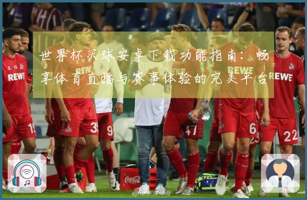世界杯买球安卓下载功能指南：畅享体育直播与赛事体验的完美平台