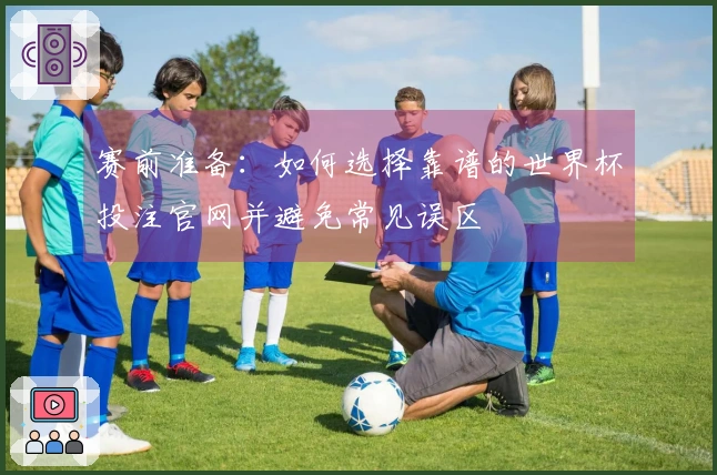 赛前准备:如何选择靠谱的世界杯投注官网并避免常见误区