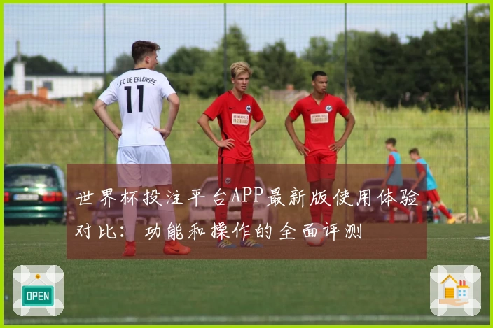 世界杯投注平台APP最新版使用体验对比：功能和操作的全面评测