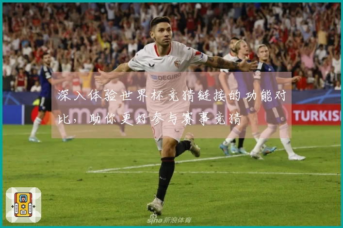 深入体验世界杯竞猜链接的功能对比，助你更好参与赛事竞猜