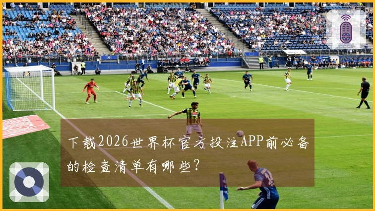 下载2026世界杯官方投注APP前必备的检查清单有哪些？