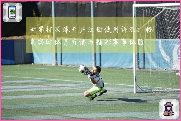 世界杯买球开户注册使用评测：畅享实时体育直播与精彩赛事体验
