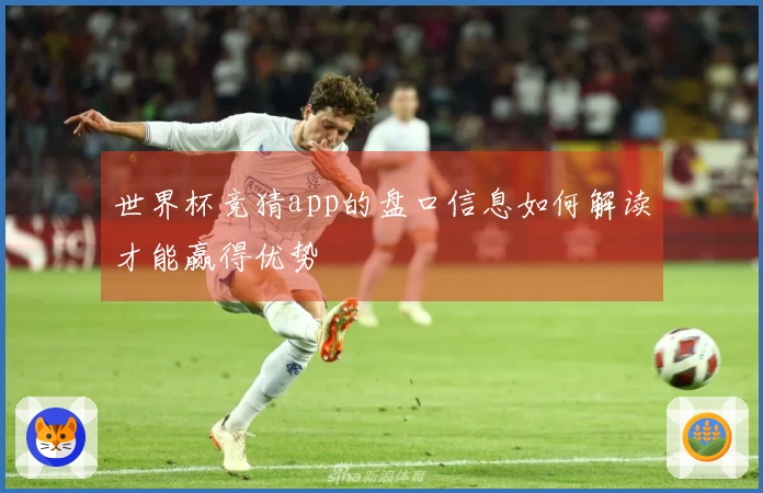 世界杯竞猜app的盘口信息如何解读才能赢得优势