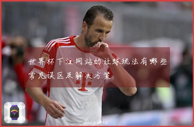 世界杯下注网站的让球玩法有哪些常见误区及解决方案