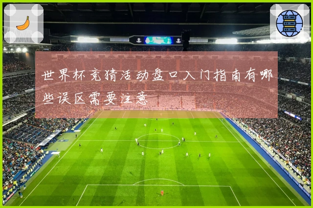 世界杯竞猜活动盘口入门指南有哪些误区需要注意